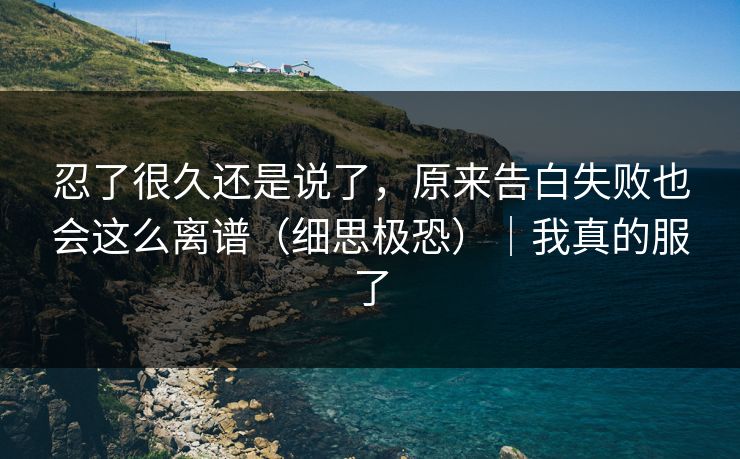 忍了很久还是说了,原来告白失败也会这么离谱(细思极恐)|我真的服了 忍了很久还是说了,原来告白失败也会这么离谱(细思极恐)|我真的服了