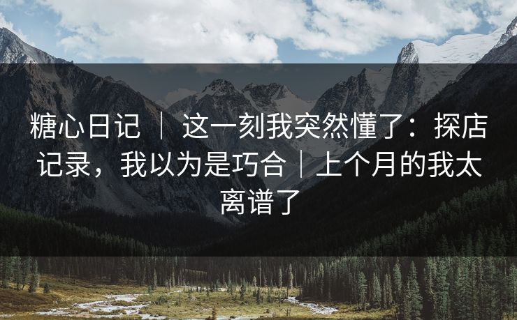 糖心日记 | 这一刻我突然懂了:探店记录,我以为是巧合|上个月的我太离谱了 糖心日记 | 这一刻我突然懂了:探店记录,我以为是巧合|上个月的我太离谱了
