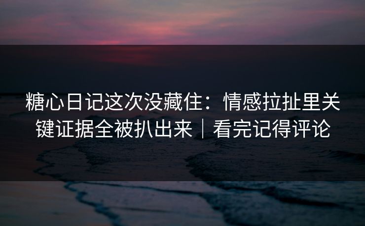 糖心日记这次没藏住:情感拉扯里关键证据全被扒出来|看完记得评论 糖心日记这次没藏住:情感拉扯里关键证据全被扒出来|看完记得评论