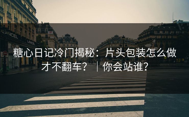 糖心日记冷门揭秘：片头包装怎么做才不翻车？｜你会站谁？
