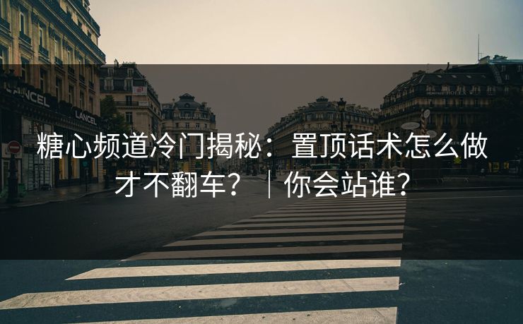 糖心频道冷门揭秘:置顶话术怎么做才不翻车?|你会站谁? 糖心频道冷门揭秘:置顶话术怎么做才不翻车?|你会站谁?