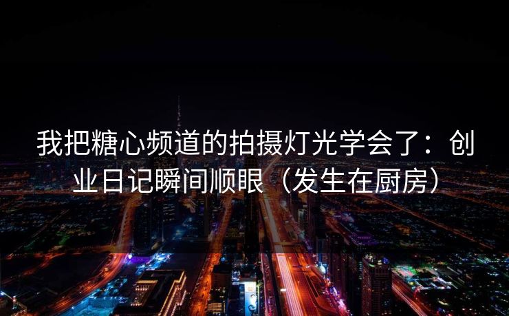 我把糖心频道的拍摄灯光学会了:创业日记瞬间顺眼(发生在厨房) 我把糖心频道的拍摄灯光学会了:创业日记瞬间顺眼(发生在厨房)