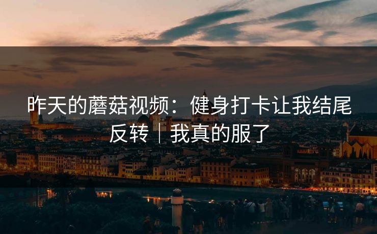昨天的蘑菇视频:健身打卡让我结尾反转|我真的服了 昨天的蘑菇视频:健身打卡让我结尾反转|我真的服了