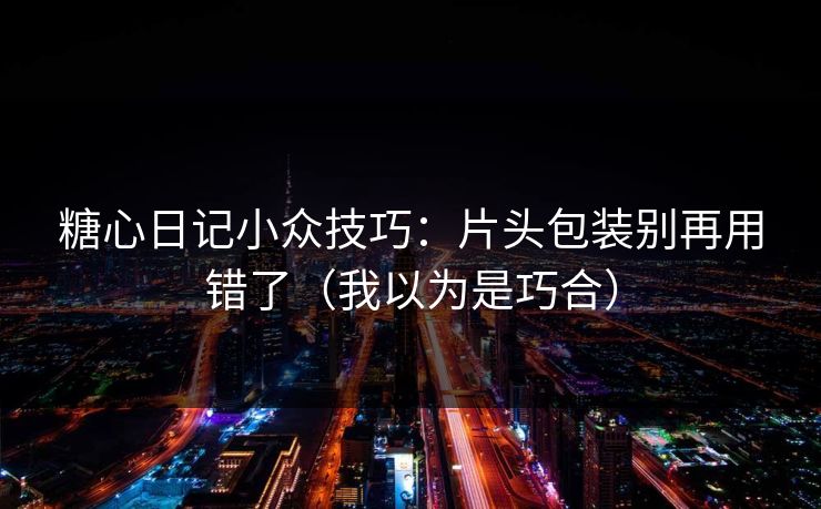 糖心日记小众技巧:片头包装别再用错了(我以为是巧合) 糖心日记小众技巧:片头包装别再用错了(我以为是巧合)