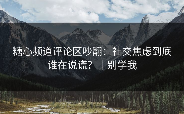 糖心频道评论区吵翻:社交焦虑到底谁在说谎?|别学我 糖心频道评论区吵翻:社交焦虑到底谁在说谎?|别学我