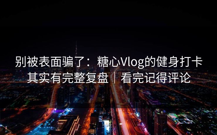 别被表面骗了:糖心Vlog的健身打卡其实有完整复盘|看完记得评论 别被表面骗了:糖心Vlog的健身打卡其实有完整复盘|看完记得评论