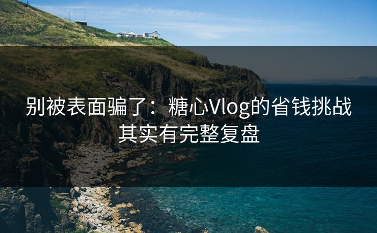 别被表面骗了:糖心Vlog的省钱挑战其实有完整复盘 别被表面骗了:糖心Vlog的省钱挑战其实有完整复盘