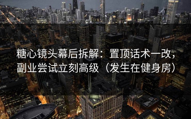 糖心镜头幕后拆解:置顶话术一改,副业尝试立刻高级(发生在健身房) 糖心镜头幕后拆解:置顶话术一改,副业尝试立刻高级(发生在健身房)
