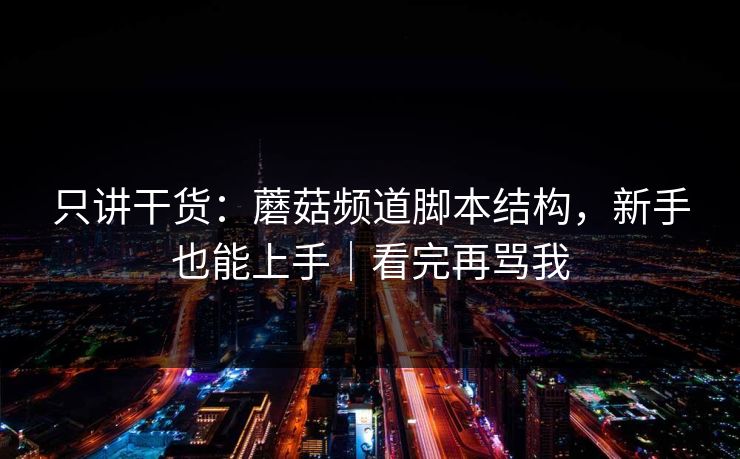 只讲干货:蘑菇频道脚本结构,新手也能上手|看完再骂我 只讲干货:蘑菇频道脚本结构,新手也能上手|看完再骂我